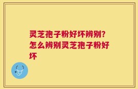灵芝孢子粉好坏辨别？怎么辨别灵芝孢子粉好坏