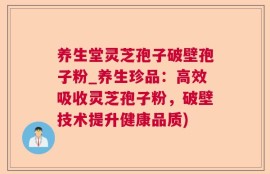 养生堂灵芝孢子破壁孢子粉_养生珍品：高效吸收灵芝孢子粉，破壁技术提升健康品质)