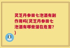 灵芝丹参田七泡酒有副作用吗(灵芝丹参田七泡酒有哪些潜在危害？)