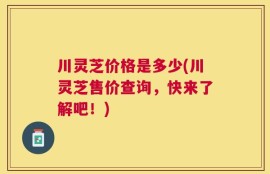 川灵芝价格是多少(川灵芝售价查询，快来了解吧！)