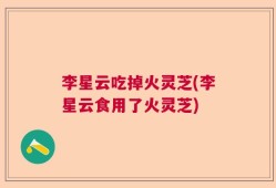 李星云吃掉火灵芝(李星云食用了火灵芝)