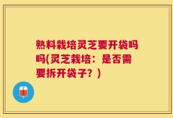 熟料栽培灵芝要开袋吗吗(灵芝栽培：是否需要拆开袋子？)