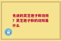 先进的灵芝孢子粉功效？灵芝孢子粉的功效是什么