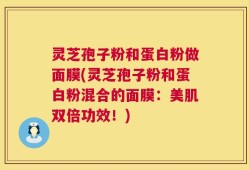 灵芝孢子粉和蛋白粉做面膜(灵芝孢子粉和蛋白粉混合的面膜：美肌双倍功效！)