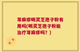 荨麻疹喝灵芝孢子粉有用吗(喝灵芝孢子粉能治疗荨麻疹吗？)