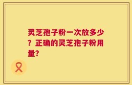 灵芝孢子粉一次放多少？正确的灵芝孢子粉用量？