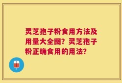 灵芝孢子粉食用方法及用量大全图？灵芝孢子粉正确食用的用法？