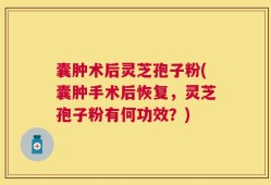 囊肿术后灵芝孢子粉(囊肿手术后恢复，灵芝孢子粉有何功效？)