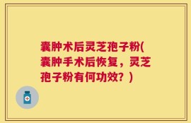 囊肿术后灵芝孢子粉(囊肿手术后恢复，灵芝孢子粉有何功效？)