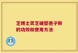 芝博士灵芝破壁孢子粉的功效和使用方法