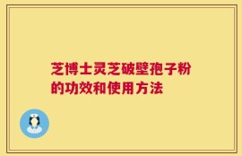 芝博士灵芝破壁孢子粉的功效和使用方法