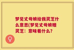 梦见丈母娘给我灵芝什么意思(梦见丈母娘赠灵芝：意味着什么？
