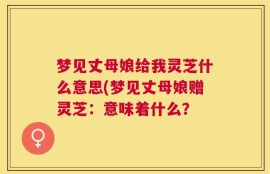 梦见丈母娘给我灵芝什么意思(梦见丈母娘赠灵芝：意味着什么？