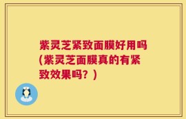 紫灵芝紧致面膜好用吗(紫灵芝面膜真的有紧致效果吗？)