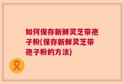 如何保存新鲜灵芝带孢子粉(保存新鲜灵芝带孢子粉的方法)