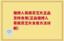 雅博人葛根灵芝片正品怎样食用(正品雅博人葛根灵芝片食用方法详解)