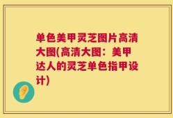 单色美甲灵芝图片高清大图(高清大图：美甲达人的灵芝单色指甲设计)