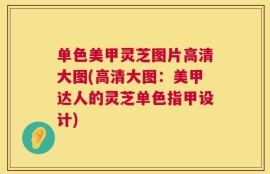 单色美甲灵芝图片高清大图(高清大图：美甲达人的灵芝单色指甲设计)