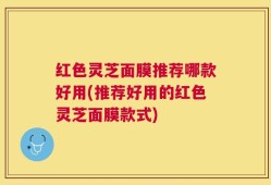 红色灵芝面膜推荐哪款好用(推荐好用的红色灵芝面膜款式)