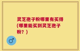 灵芝孢子粉哪里有买得(哪里能买到灵芝孢子粉？)