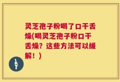 灵芝孢子粉喝了口干舌燥(喝灵芝孢子粉口干舌燥？这些方法可以缓解！)