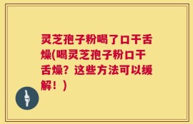 灵芝孢子粉喝了口干舌燥(喝灵芝孢子粉口干舌燥？这些方法可以缓解！)