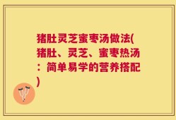 猪肚灵芝蜜枣汤做法(猪肚、灵芝、蜜枣热汤：简单易学的营养搭配)