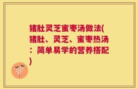 猪肚灵芝蜜枣汤做法(猪肚、灵芝、蜜枣热汤：简单易学的营养搭配)