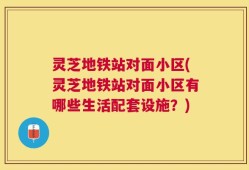 灵芝地铁站对面小区(灵芝地铁站对面小区有哪些生活配套设施？)