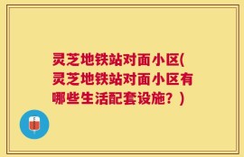 灵芝地铁站对面小区(灵芝地铁站对面小区有哪些生活配套设施？)