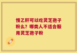 慢乙肝可以吃灵芝孢子粉么？哪类人不适合服用灵芝孢子粉