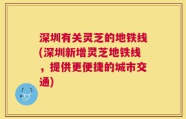 深圳有关灵芝的地铁线(深圳新增灵芝地铁线，提供更便捷的城市交通)