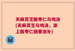 天麻灵芝酸枣仁乌鸡汤(天麻灵芝乌鸡汤，添上酸枣仁回春滋补)