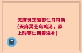 天麻灵芝酸枣仁乌鸡汤(天麻灵芝乌鸡汤，添上酸枣仁回春滋补)
