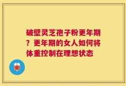 破壁灵芝孢子粉更年期？更年期的女人如何将体重控制在理想状态