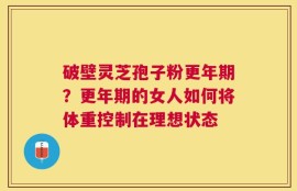 破壁灵芝孢子粉更年期？更年期的女人如何将体重控制在理想状态