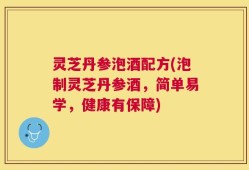 灵芝丹参泡酒配方(泡制灵芝丹参酒，简单易学，健康有保障)
