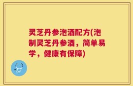 灵芝丹参泡酒配方(泡制灵芝丹参酒，简单易学，健康有保障)