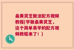 桑黄灵芝做法配方视频教程(学做桑黄灵芝，这个简单易学的配方视频教程来了！)