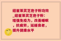 纽崔莱灵芝孢子粉功效_纽崔莱灵芝孢子粉：增强免疫力，改善睡眠，抗疲劳，延缓衰老，提升健康水平