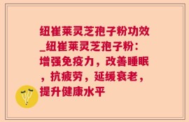纽崔莱灵芝孢子粉功效_纽崔莱灵芝孢子粉：增强免疫力，改善睡眠，抗疲劳，延缓衰老，提升健康水平