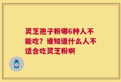灵芝孢子粉哪6种人不能吃？谁知道什么人不适合吃灵芝粉啊