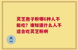 灵芝孢子粉哪6种人不能吃？谁知道什么人不适合吃灵芝粉啊