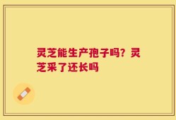灵芝能生产孢子吗？灵芝采了还长吗