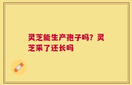 灵芝能生产孢子吗？灵芝采了还长吗