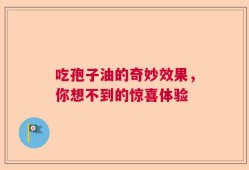 吃孢子油的奇妙效果，你想不到的惊喜体验