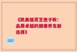 《凯美瑞灵芝孢子粉：品质卓越的健康养生新选择》