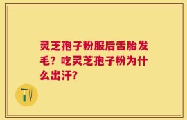 灵芝孢子粉服后舌胎发毛？吃灵芝孢子粉为什么出汗？