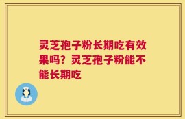 灵芝孢子粉长期吃有效果吗？灵芝孢子粉能不能长期吃