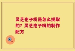 灵芝孢子粉是怎么提取的？灵芝孢子粉的制作配方